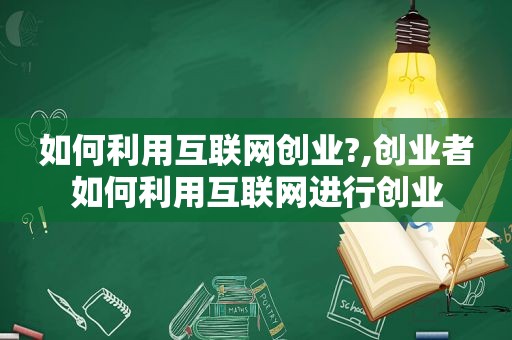 如何利用互联网创业?,创业者如何利用互联网进行创业