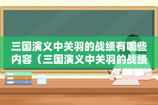 三国演义中关羽的战绩有哪些内容（三国演义中关羽的战绩有哪些人）