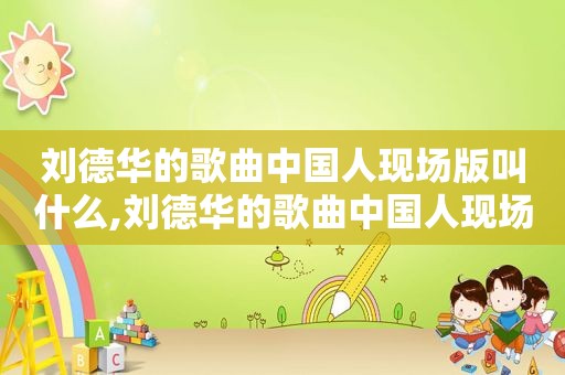 刘德华的歌曲中国人现场版叫什么,刘德华的歌曲中国人现场版歌词
