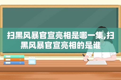 扫黑风暴官宣亮相是哪一集,扫黑风暴官宣亮相的是谁