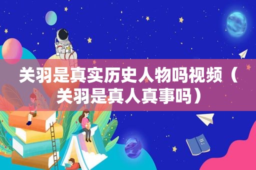 关羽是真实历史人物吗视频（关羽是真人真事吗）
