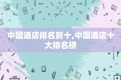中国酒店排名前十,中国酒店十大排名榜