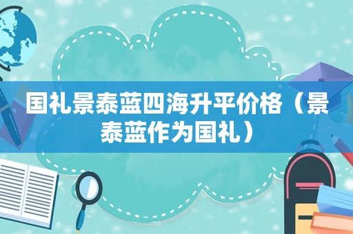 国礼景泰蓝四海升平价格（景泰蓝作为国礼）