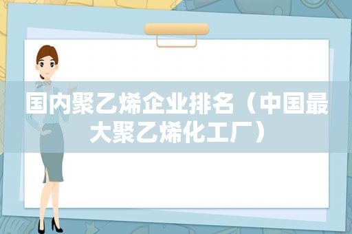 国内聚乙烯企业排名（中国最大聚乙烯化工厂）