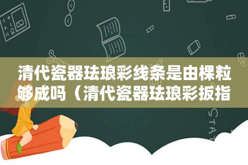 清代瓷器珐琅彩线条是由棵粒够成吗（清代瓷器珐琅彩扳指价格）