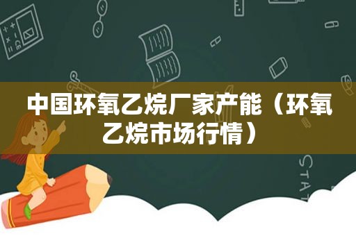中国环氧乙烷厂家产能（环氧乙烷市场行情）