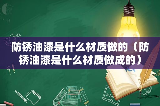 防锈油漆是什么材质做的（防锈油漆是什么材质做成的）