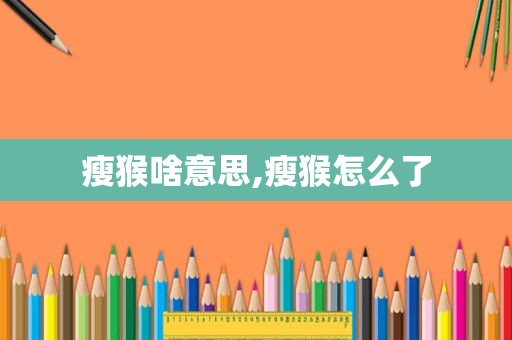 瘦猴啥意思,瘦猴怎么了