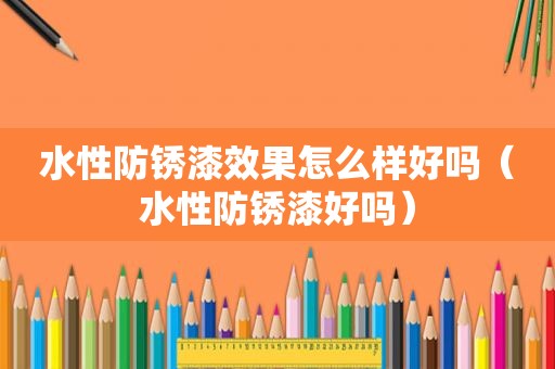 水性防锈漆效果怎么样好吗（水性防锈漆好吗）