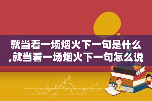 就当看一场烟火下一句是什么,就当看一场烟火下一句怎么说