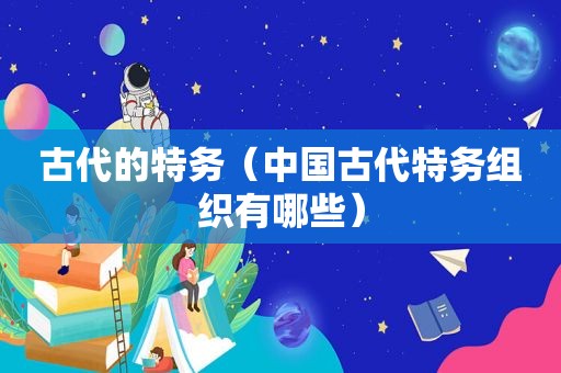古代的特务（中国古代特务组织有哪些）