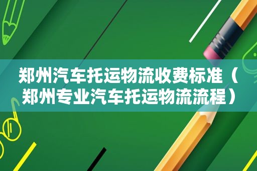 郑州汽车托运物流收费标准（郑州专业汽车托运物流流程）