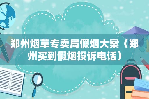 郑州烟草专卖局假烟大案（郑州买到假烟投诉电话）