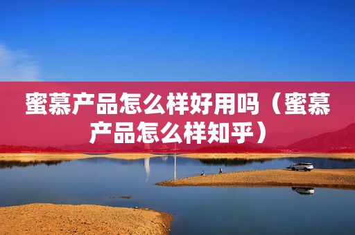 蜜慕产品怎么样好用吗（蜜慕产品怎么样知乎）