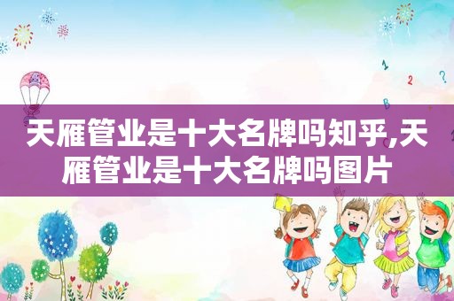 天雁管业是十大名牌吗知乎,天雁管业是十大名牌吗图片