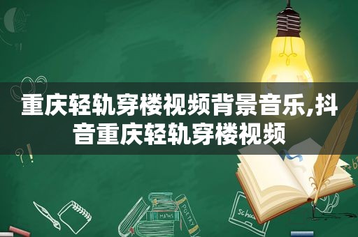 重庆轻轨穿楼视频背景音乐,抖音重庆轻轨穿楼视频