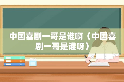 中国喜剧一哥是谁啊（中国喜剧一哥是谁呀）