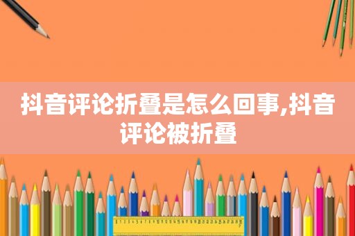 抖音评论折叠是怎么回事,抖音评论被折叠