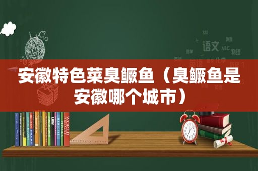 安徽特色菜臭鳜鱼（臭鳜鱼是安徽哪个城市）