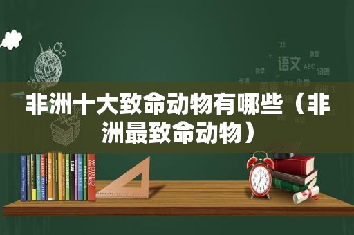 非洲十大致命动物有哪些（非洲最致命动物）