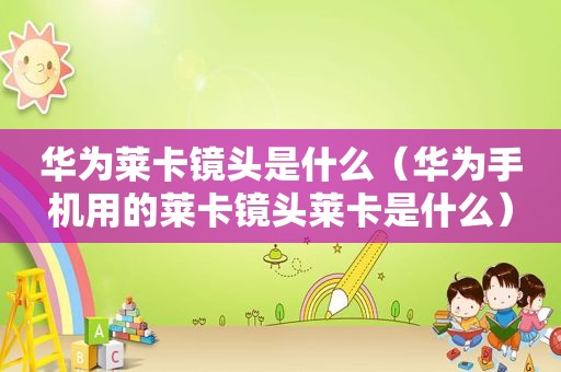 华为莱卡镜头是什么（华为手机用的莱卡镜头莱卡是什么）