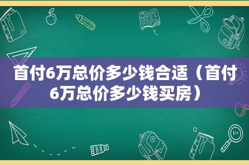 首付6万总价多少钱合适（首付6万总价多少钱买房）