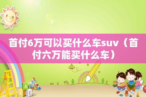 首付6万可以买什么车suv（首付六万能买什么车）