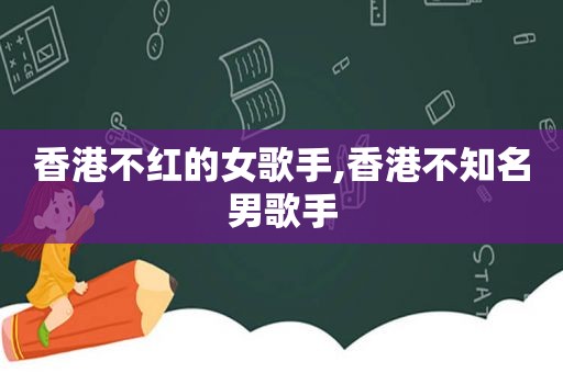 香港不红的女歌手,香港不知名男歌手
