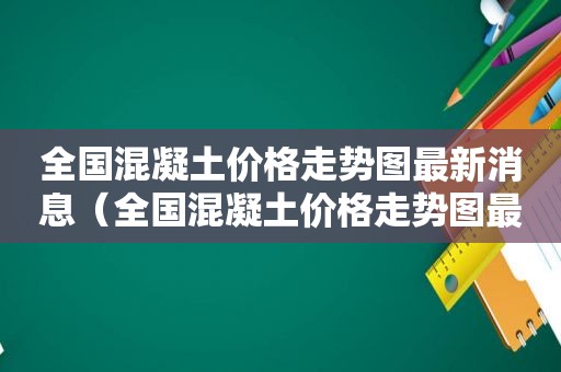 全国混凝土价格走势图最新消息（全国混凝土价格走势图最新表）