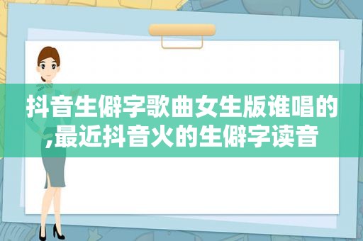 抖音生僻字歌曲女生版谁唱的,最近抖音火的生僻字读音