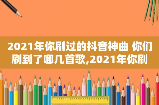 2021年你刷过的抖音神曲 你们刷到了哪几首歌,2021年你刷过的抖音神曲 你们刷到了哪几首呢
