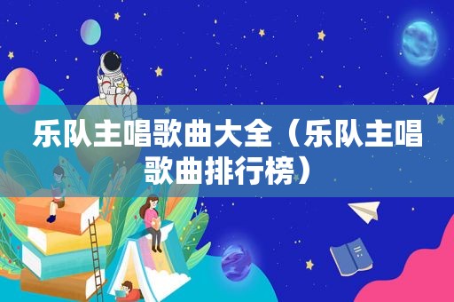 乐队主唱歌曲大全（乐队主唱歌曲排行榜）