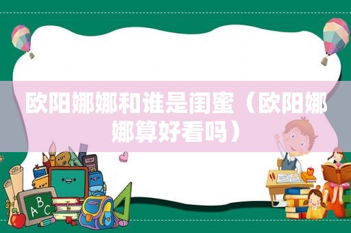 欧阳娜娜和谁是闺蜜（欧阳娜娜算好看吗）