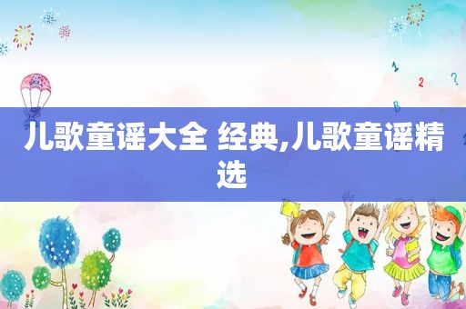 儿歌童谣大全 经典,儿歌童谣 *** 