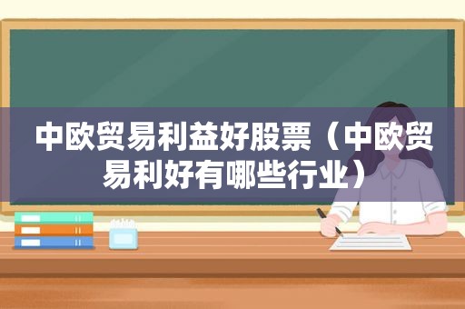 中欧贸易利益好股票（中欧贸易利好有哪些行业）