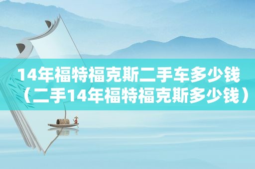 14年福特福克斯二手车多少钱（二手14年福特福克斯多少钱）