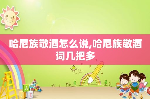 哈尼族敬酒怎么说,哈尼族敬酒词几把多