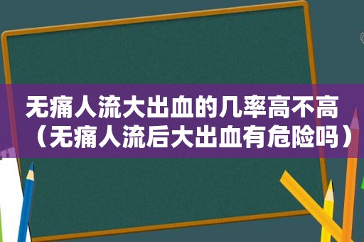 无痛人流大出血的几率高不高（无痛人流后大出血有危险吗）