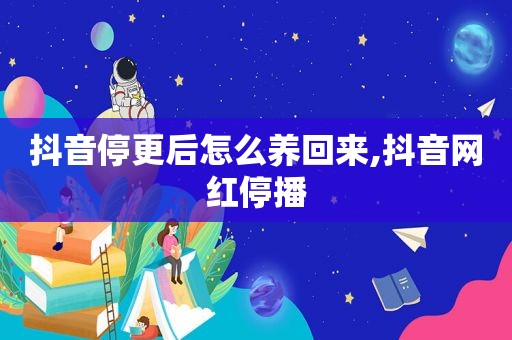 抖音停更后怎么养回来,抖音网红停播