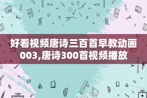 好看视频唐诗三百首早教动画003,唐诗300首视频播放