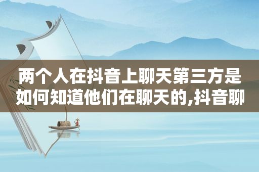 两个人在抖音上聊天第三方是如何知道他们在聊天的,抖音聊天记录会被其他好友看见吗