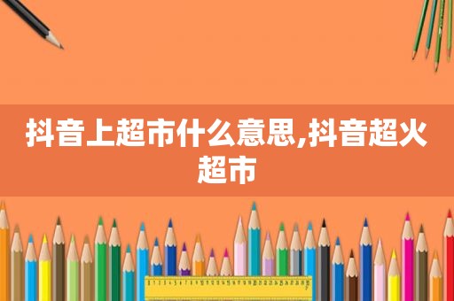 抖音上超市什么意思,抖音超火超市