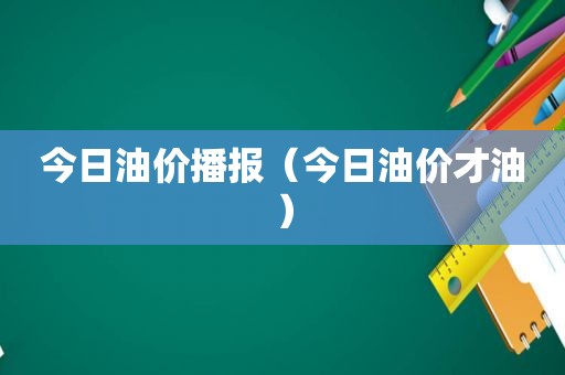今日油价播报（今日油价才油）