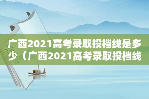 广西2021高考录取投档线是多少（广西2021高考录取投档线是多少分）