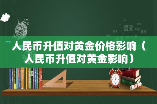 人民币升值对黄金价格影响（人民币升值对黄金影响）