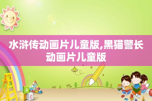 水浒传动画片儿童版,黑猫警长动画片儿童版