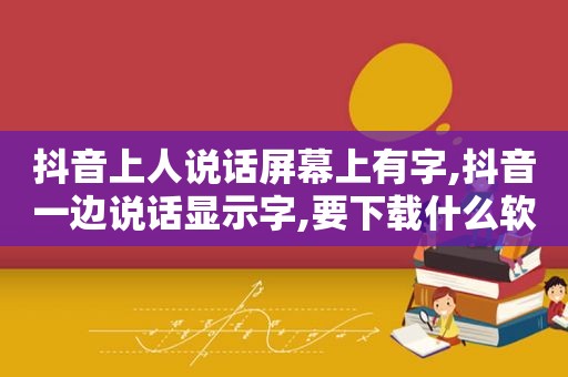 抖音上人说话屏幕上有字,抖音一边说话显示字,要下载什么软件