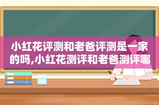 小红花评测和老爸评测是一家的吗,小红花测评和老爸测评哪个准