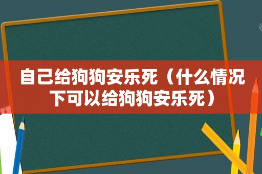 自己给狗狗安乐死（什么情况下可以给狗狗安乐死）