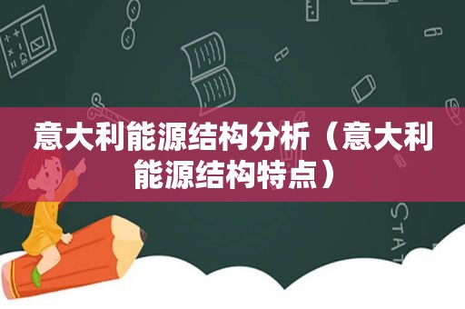 意大利能源结构分析（意大利能源结构特点）